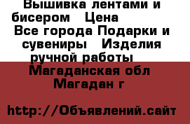 Вышивка лентами и бисером › Цена ­ 25 000 - Все города Подарки и сувениры » Изделия ручной работы   . Магаданская обл.,Магадан г.